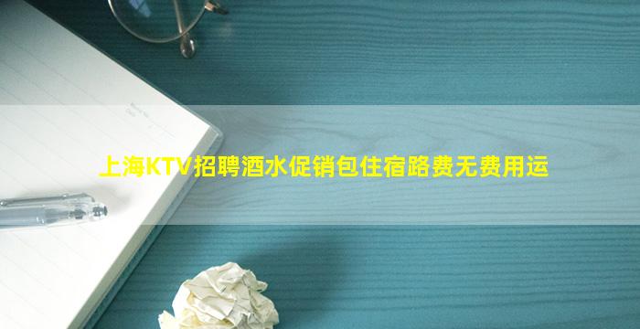 上海KTV招聘酒水促销包住宿路费无费用运
