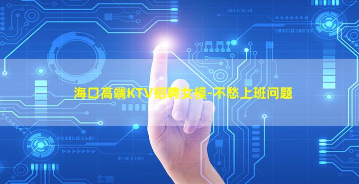 海口高端KTV招聘女模-不愁上班问题