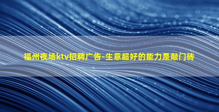 福州夜场ktv招聘广告-生意超好的能力是敲门砖